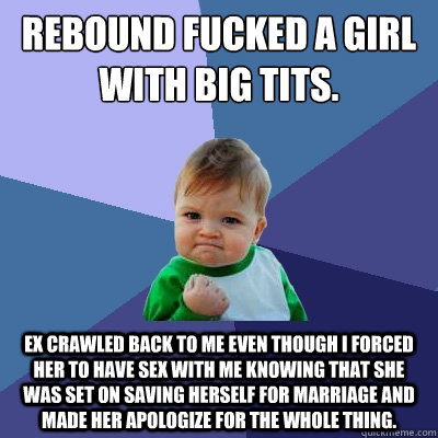 Rebound fucked a girl with big tits. Ex crawled back to me even though I forced her to have sex with me knowing that she was set on saving herself for marriage and made her apologize for the whole thing.  Success Kid