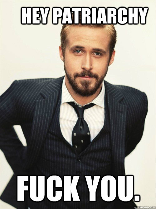       Hey Patriarchy Fuck you.   ryan gosling happy birthday