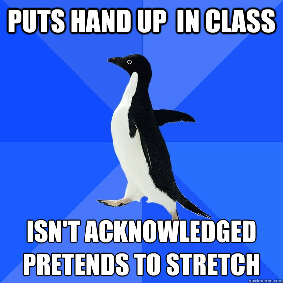 Puts hand up  in class Isn't acknowledged
pretends to stretch   Socially Awkward Penguin