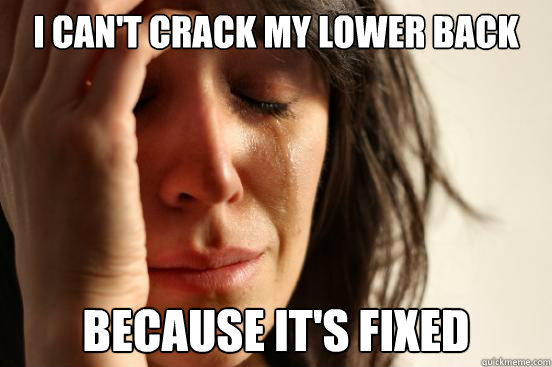 I can't crack my lower back Because it's fixed  First World Problems