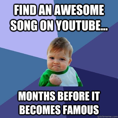 find an awesome song on youtube... months before it  becomes famous  Success Kid
