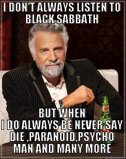I DON'T ALWAYS LISTEN TO BLACK SABBATH BUT WHEN I DO ALWAYS BE NEVER SAY DIE ,PARANOID,PSYCHO MAN AND MANY MORE The Most Interesting Man In The World