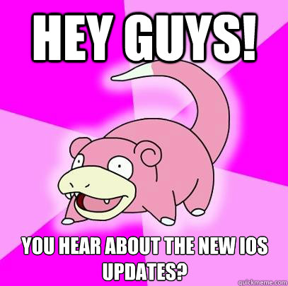 Hey guys! You hear about the new iOS updates?  Slowpoke