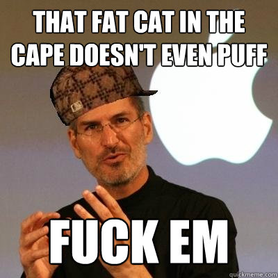 that fat cat in the cape doesn't even puff fuck em  Scumbag Steve Jobs