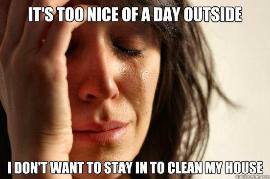 it's too nice of a day outside I don't want to stay in to clean my house - it's too nice of a day outside I don't want to stay in to clean my house  First World Problems