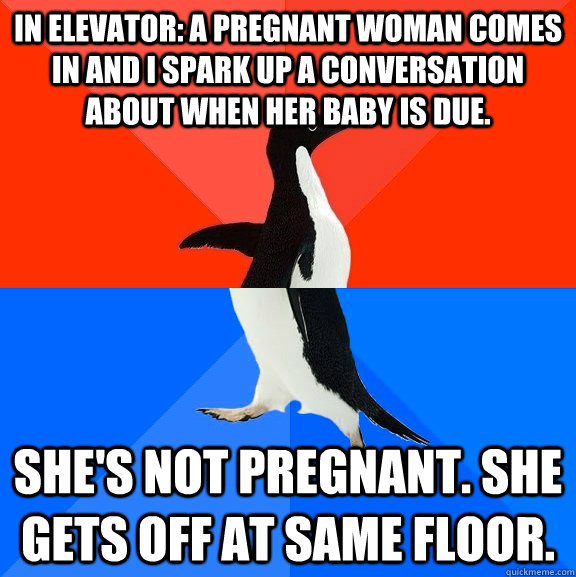 In elevator: a pregnant woman comes in and I spark up a conversation about when her baby is due. She's not pregnant. She gets off at same floor.   Socially Awesome Awkward Penguin