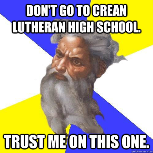 Don't Go to Crean Lutheran High School. Trust me on this one.   Advice God