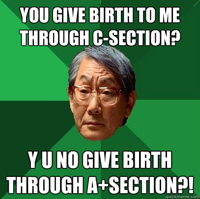 You give birth to me through C-section? Y U NO GIVE BIRTH THROUGH A+SECTION?!  High Expectations Asian Father