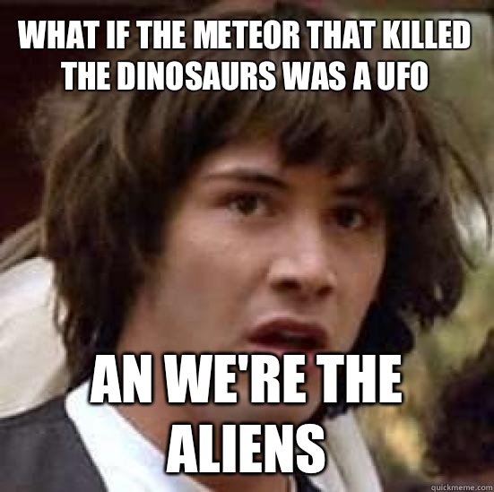 What if the meteor that killed the dinosaurs was a UFO An we're the aliens  conspiracy keanu