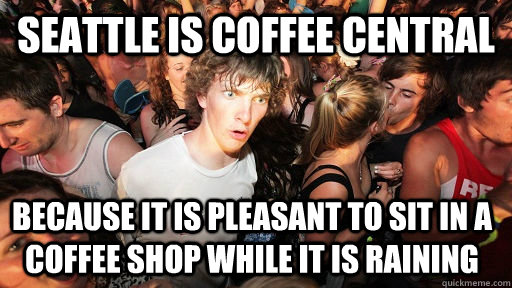 Seattle is coffee central because it is pleasant to sit in a coffee shop while it is raining  Sudden Clarity Clarence