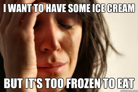 i want to have some ice cream but it's too frozen to eat  First World Problems