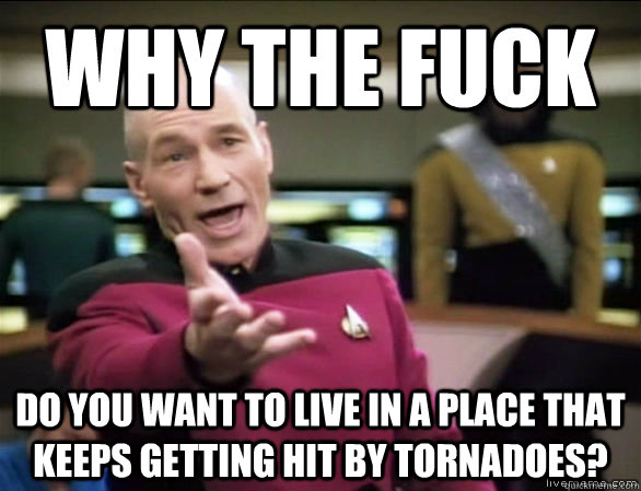 why the fuck do you want to live in a place that keeps getting hit by tornadoes?  Annoyed Picard HD