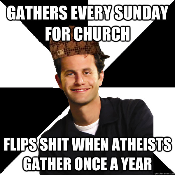 gathers every sunday for church flips shit when atheists gather once a year  Scumbag Christian