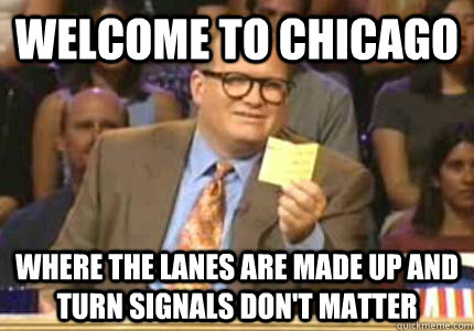 WELCOME TO chicago Where the lanes are made up and turn signals don't matter - WELCOME TO chicago Where the lanes are made up and turn signals don't matter  Whose Line