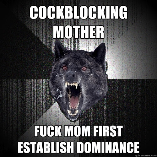 cockblocking mother fuck mom first      establish dominance  Insanity Wolf