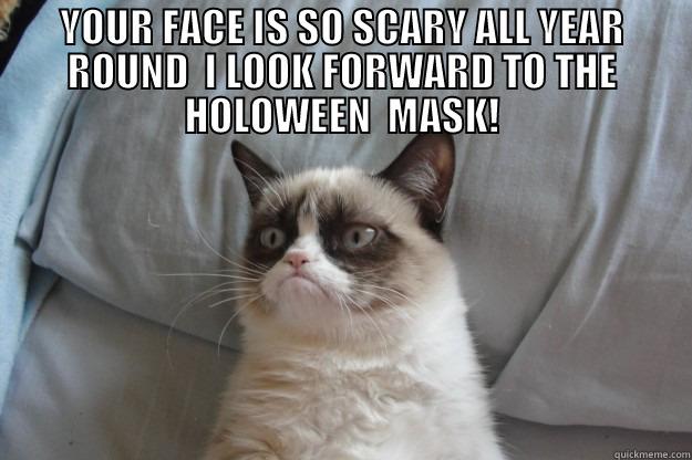 YOUR FACE IS SO SCARY ALL YEAR ROUND  I LOOK FORWARD TO THE HOLOWEEN  MASK!  Grumpy Cat