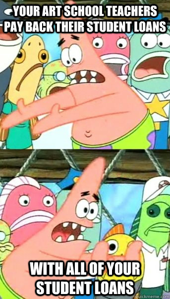 Your art school teachers pay back their student loans with all of your student loans  Push it somewhere else Patrick