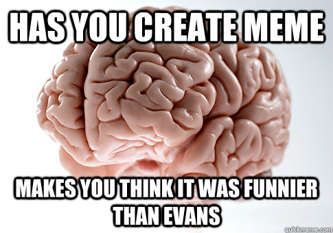 Has you create meme Makes you think it was funnier than Evans  Scumbag Brain