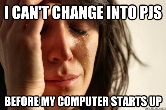 I can't change into PJs Before my computer starts up  First World Problems