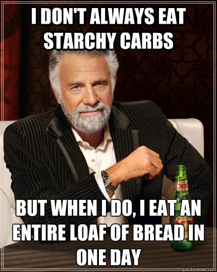 I don't always eat starchy carbs but when I do, I eat an entire loaf of bread in one day  The Most Interesting Man In The World