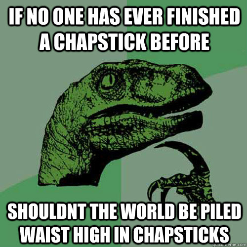 if no one has ever finished a chapstick before shouldnt the world be piled waist high in chapsticks  Philosoraptor