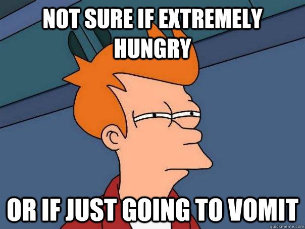 not sure if extremely hungry  or if just going to vomit  Futurama Fry