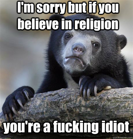 I'm sorry but if you believe in religion  you're a fucking idiot  Confession Bear