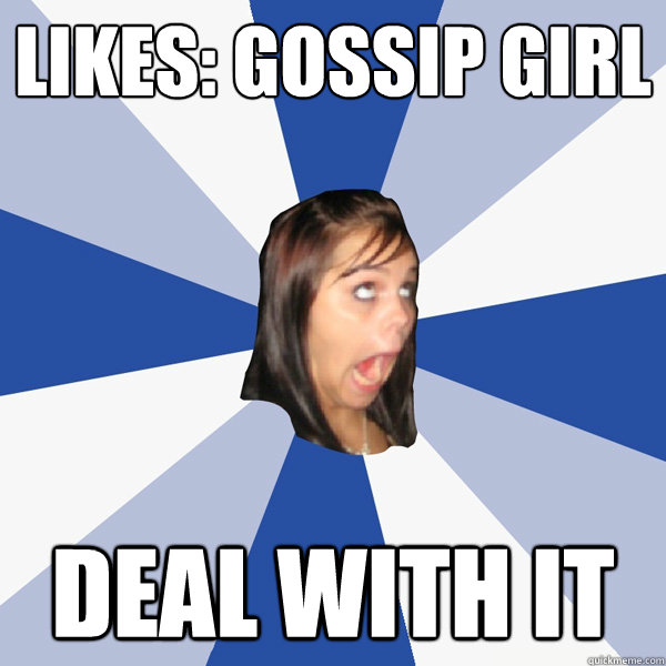 Likes: Gossip Girl DEAL WITH IT  Annoying Facebook Girl