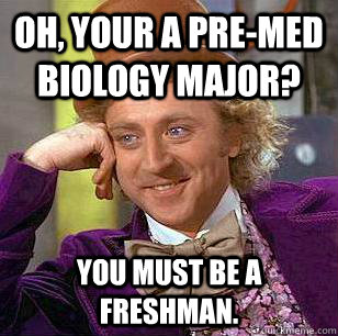 Oh, your a pre-med biology major? You must be a freshman.  Condescending Wonka