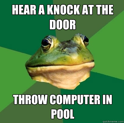 Hear a knock at the door Throw computer in pool  Foul Bachelor Frog