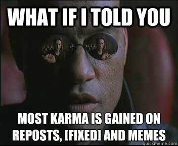 What if I told you most karma is gained on
reposts, [fixed] and memes  Morpheus SC