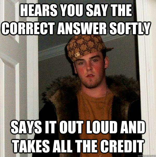 Hears you say the correct answer softly Says it out loud and takes all the credit  Scumbag Steve