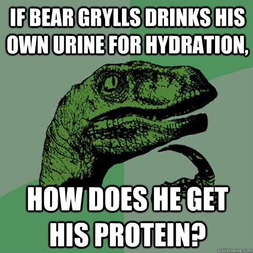 If Bear Grylls drinks his own urine for hydration, How does he get his protein? - If Bear Grylls drinks his own urine for hydration, How does he get his protein?  Philosoraptor