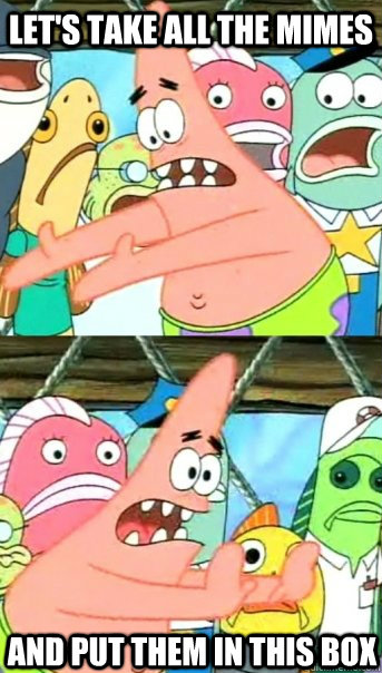 let's take all the mimes and put them in this box  Push it somewhere else Patrick