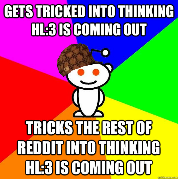 Gets tricked into thinking HL:3 is coming out Tricks the rest of Reddit into thinking HL:3 is coming out  Scumbag Redditor