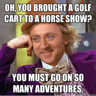 Oh, you brought a golf cart to a horse show? You must go on so many adventures.  Condescending Wonka