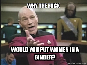 why the fuck would you put women in a binder?  Annoyed Picard
