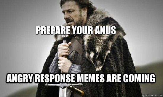 Prepare your anus Angry Response Memes are coming - Prepare your anus Angry Response Memes are coming  Prepare