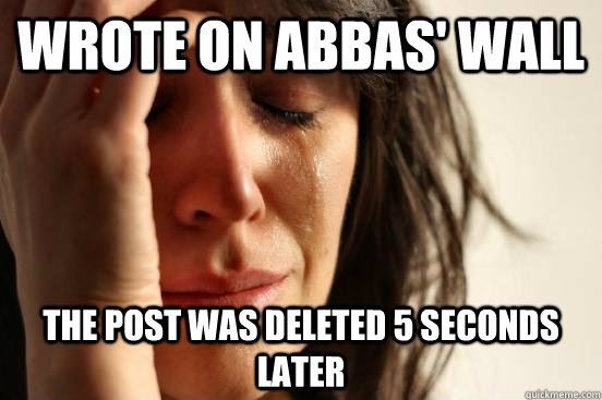 WROTE ON ABBAS' WALL THE POST WAS DELETED 5 SECONDS LATER  First World Problems