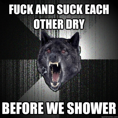 Fuck and suck each other dry before we shower - Fuck and suck each other dry before we shower  Insanity Wolf