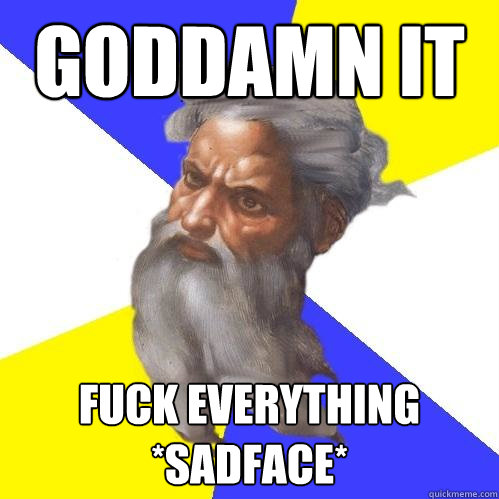 goddamn it fuck everything *sadface*  Advice God