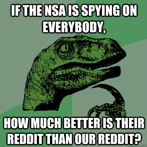 If the NSA is spying on everybody, How much better is their reddit than our reddit?  Philosoraptor
