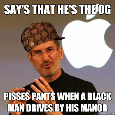 say's that he's the og pisses pants when a black man drives by his manor  Scumbag Steve Jobs