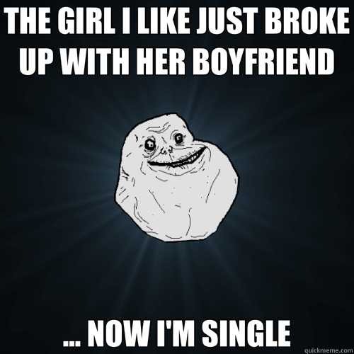 THE GIRL I LIKE JUST BROKE UP WITH HER BOYFRIEND ... NOW I'M SINGLE - THE GIRL I LIKE JUST BROKE UP WITH HER BOYFRIEND ... NOW I'M SINGLE  Forever Alone