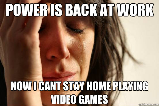 Power is back at work now I cant stay home playing video games  First World Problems