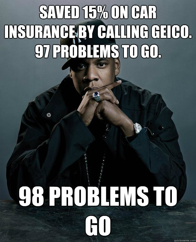Saved 15% on car insurance by calling Geico. 97 problems to go. 98 problems to go  Jay Z Problems