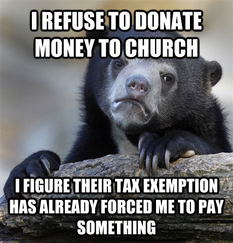 I REFUSE TO DONATE MONEY TO CHURCH I FIGURE THEIR TAX EXEMPTION HAS ALREADY FORCED ME TO PAY SOMETHING  Confession Bear