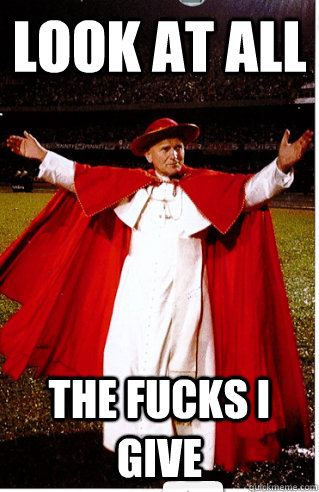 Look at all  the fucks i give  Pope Benedict