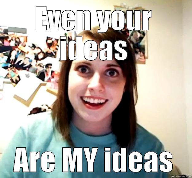 EVEN YOUR IDEAS ARE MY IDEAS Overly Attached Girlfriend