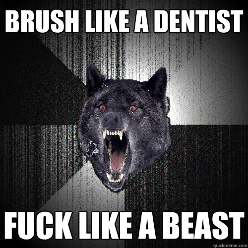 brush like a dentist fuck like a beast  Insanity Wolf